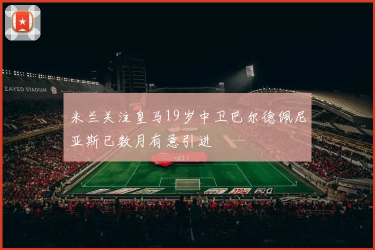 米兰关注皇马19岁中卫巴尔德佩尼亚斯已数月有意引进