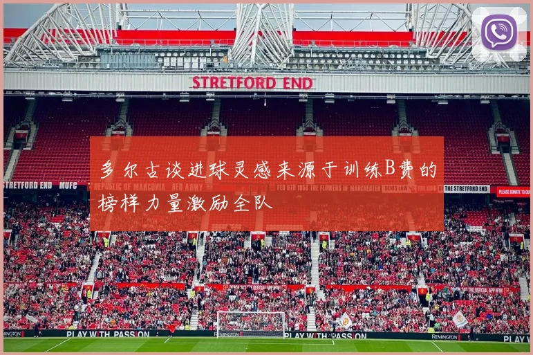 多尔古谈进球灵感来源于训练B费的榜样力量激励全队
