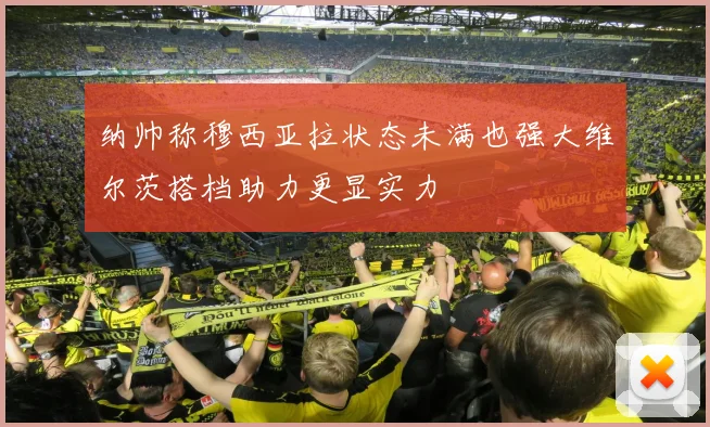 纳帅称穆西亚拉状态未满也强大维尔茨搭档助力更显实力