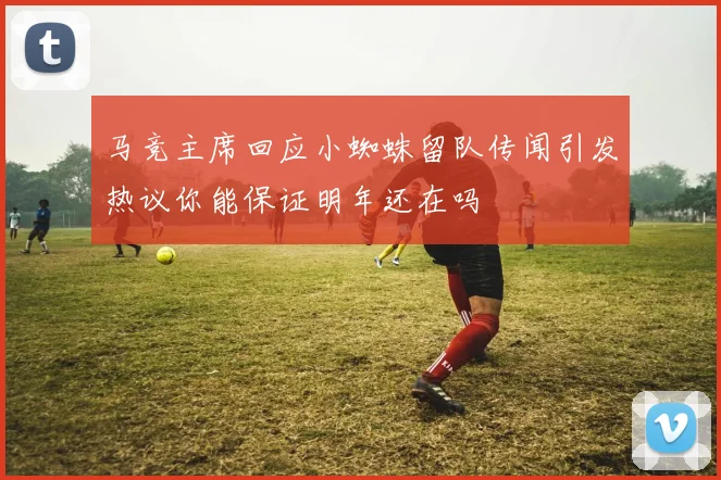 马竞主席回应小蜘蛛留队传闻引发热议你能保证明年还在吗
