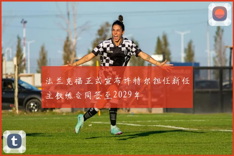 法兰克福正式宣布许特尔担任新任主教练合同签至2029年