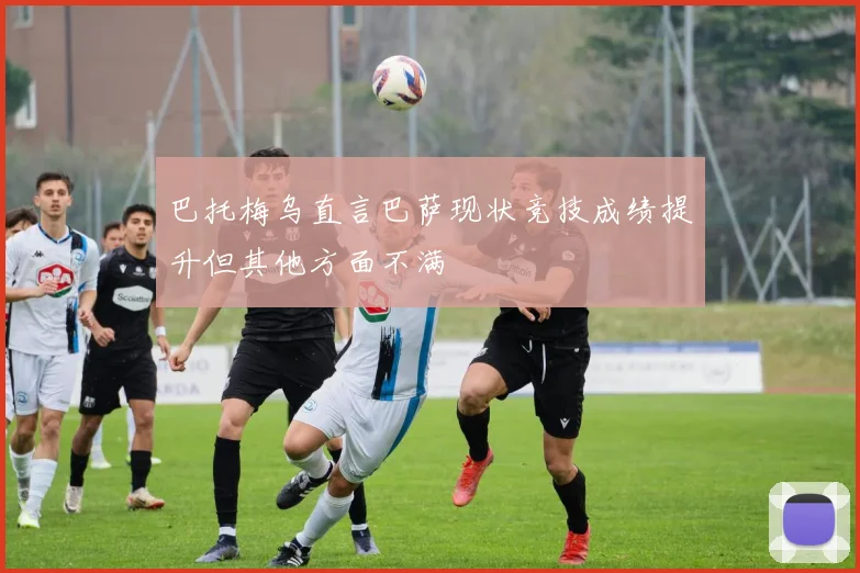 巴托梅乌直言巴萨现状竞技成绩提升但其他方面不满