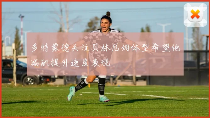 多特蒙德关注贝林厄姆体型希望他减肌提升速度表现