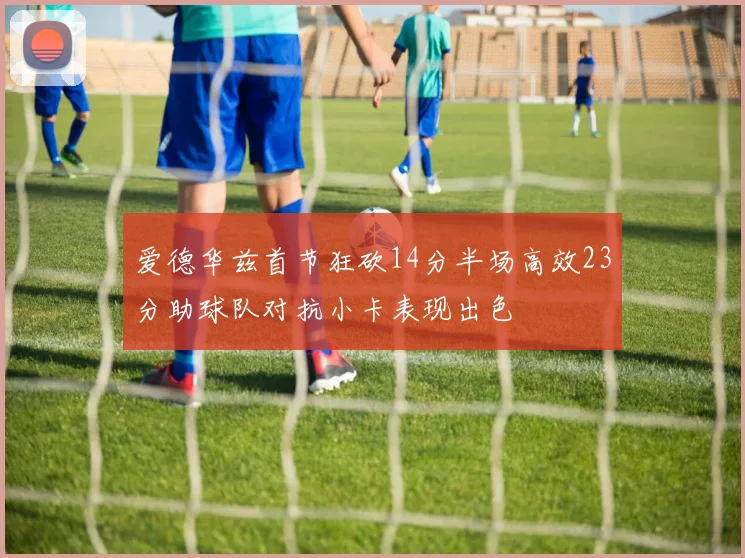 爱德华兹首节狂砍14分半场高效23分助球队对抗小卡表现出色