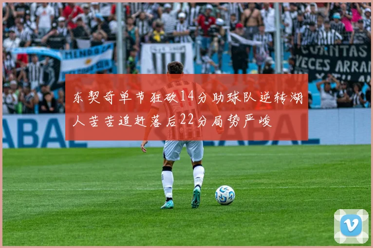 东契奇单节狂砍14分助球队逆转湖人苦苦追赶落后22分局势严峻