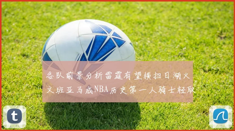各队前景分析雷霆有望横扫日湖火文班亚马成NBA历史第一人骑士轻取猛龙