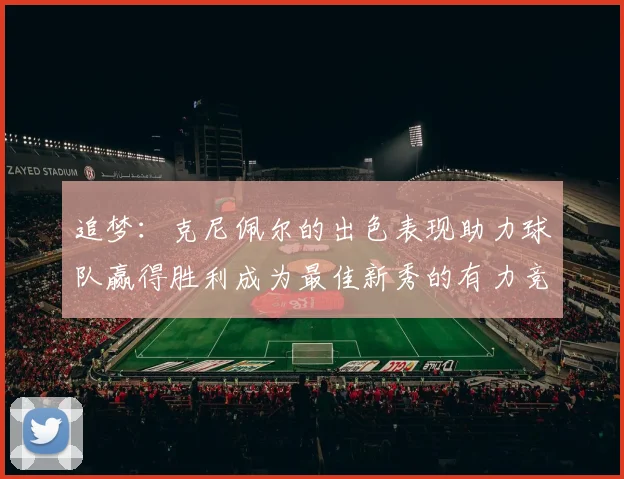 追梦：克尼佩尔的出色表现助力球队赢得胜利成为最佳新秀的有力竞争者