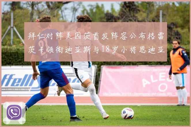 拜仁对阵美因茨首发阵容公布格雷茨卡领衔迪亚斯与18岁小将恩迪亚耶出战
