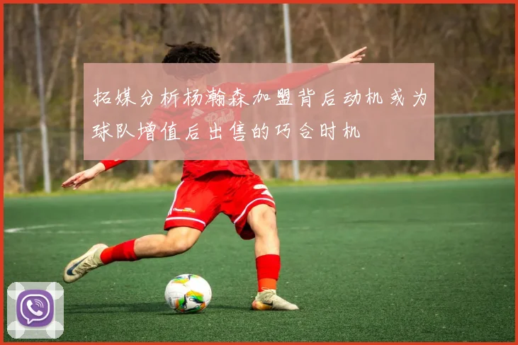 拓媒分析杨瀚森加盟背后动机或为球队增值后出售的巧合时机