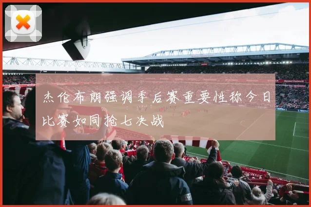 杰伦布朗强调季后赛重要性称今日比赛如同抢七决战