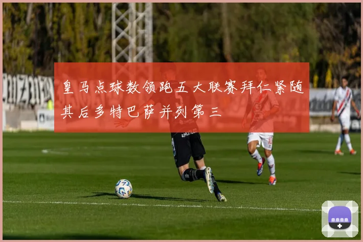 皇马点球数领跑五大联赛拜仁紧随其后多特巴萨并列第三