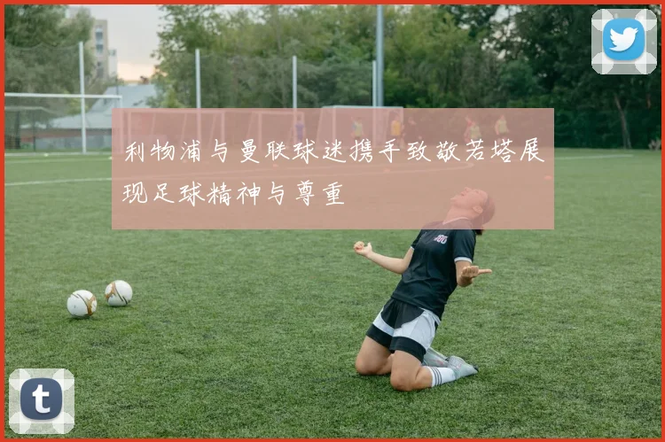 利物浦与曼联球迷携手致敬若塔展现足球精神与尊重
