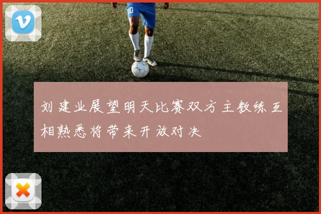 刘建业展望明天比赛双方主教练互相熟悉将带来开放对决