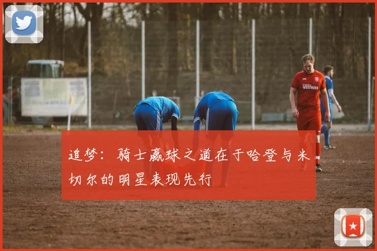 追梦:骑士赢球之道在于哈登与米切尔的明星表现先行