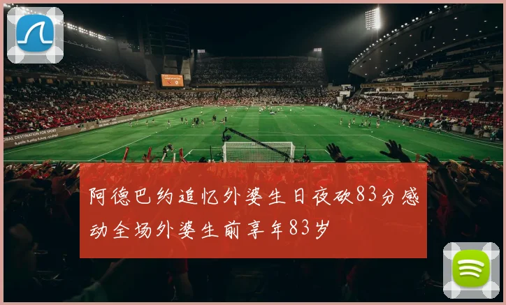 阿德巴约追忆外婆生日夜砍83分感动全场外婆生前享年83岁