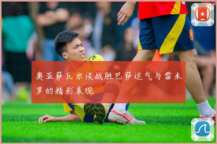 奥亚萨瓦尔谈战胜巴萨运气与雷米罗的精彩表现