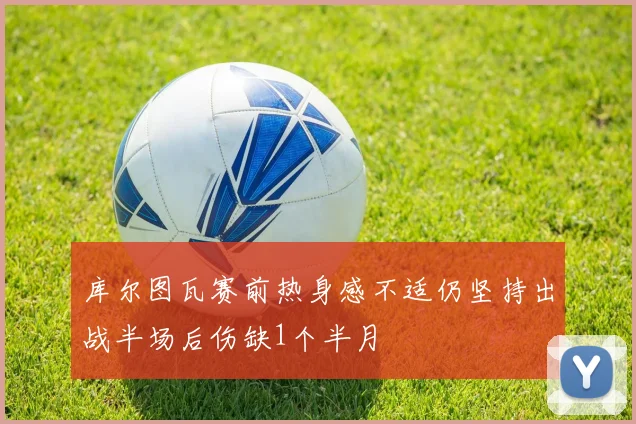 库尔图瓦赛前热身感不适仍坚持出战半场后伤缺1个半月