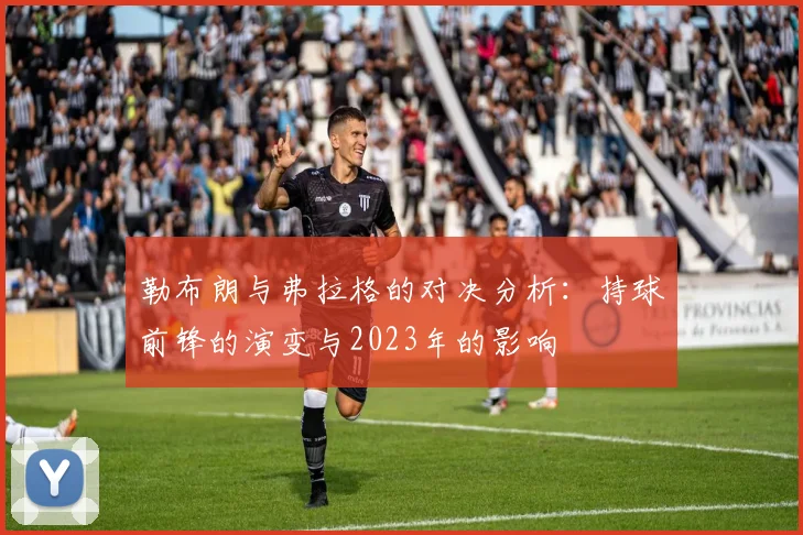 勒布朗与弗拉格的对决分析：持球前锋的演变与2023年的影响