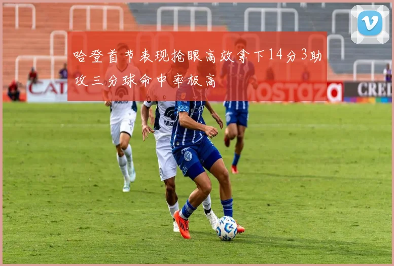 哈登首节表现抢眼高效拿下14分3助攻三分球命中率极高