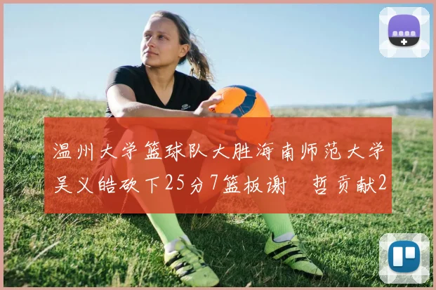 温州大学篮球队大胜海南师范大学吴义皓砍下25分7篮板谢旻哲贡献20分