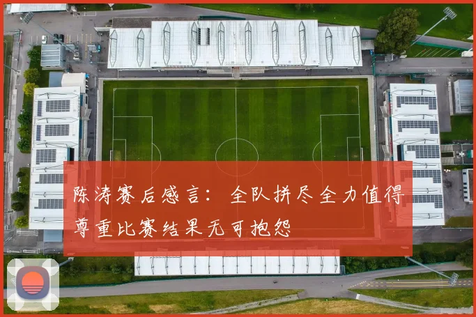 陈涛赛后感言:全队拼尽全力值得尊重比赛结果无可抱怨