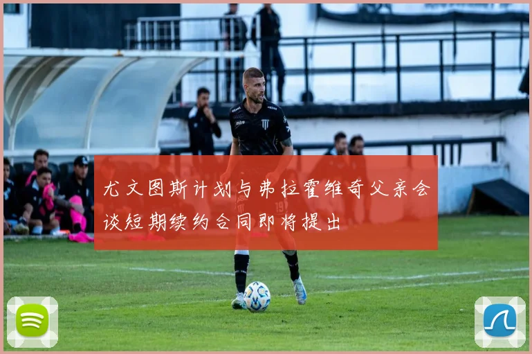 尤文图斯计划与弗拉霍维奇父亲会谈短期续约合同即将提出