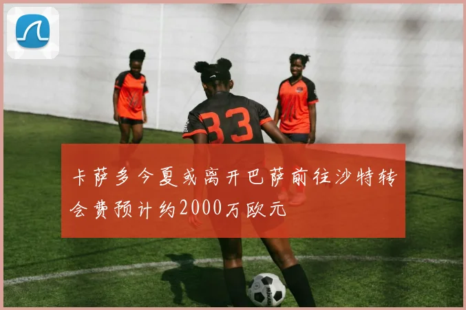 卡萨多今夏或离开巴萨前往沙特转会费预计约2000万欧元