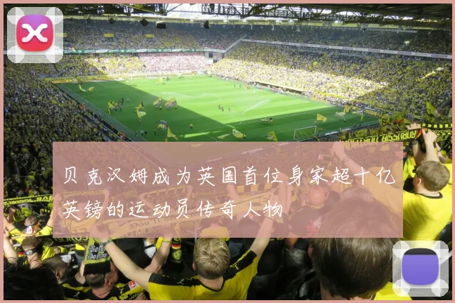 贝克汉姆成为英国首位身家超十亿英镑的运动员传奇人物