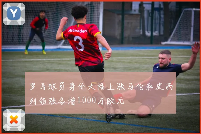 罗马球员身价大幅上涨马伦和皮西利领涨各增1000万欧元