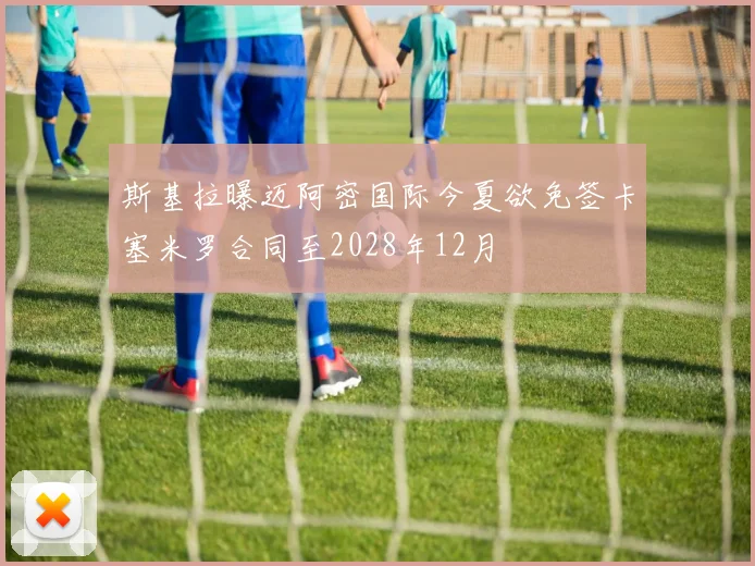斯基拉曝迈阿密国际今夏欲免签卡塞米罗合同至2028年12月