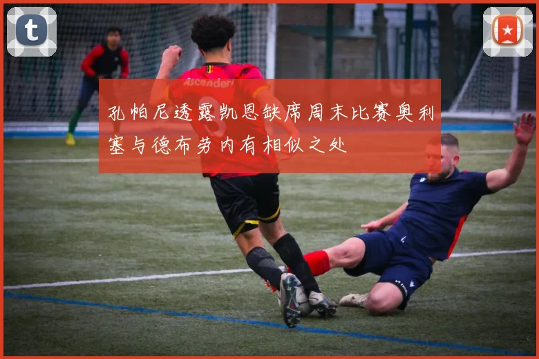 孔帕尼透露凯恩缺席周末比赛奥利塞与德布劳内有相似之处