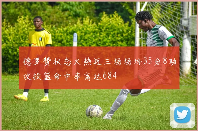 德罗赞状态火热近三场场均35分8助攻投篮命中率高达684