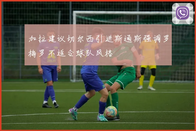 加拉建议切尔西引进斯通斯强调罗梅罗不适合球队风格
