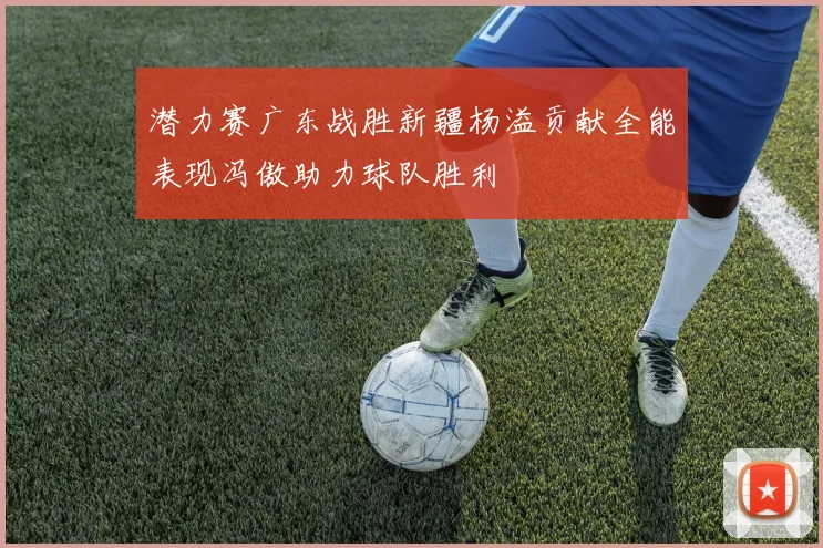 潜力赛广东战胜新疆杨溢贡献全能表现冯傲助力球队胜利
