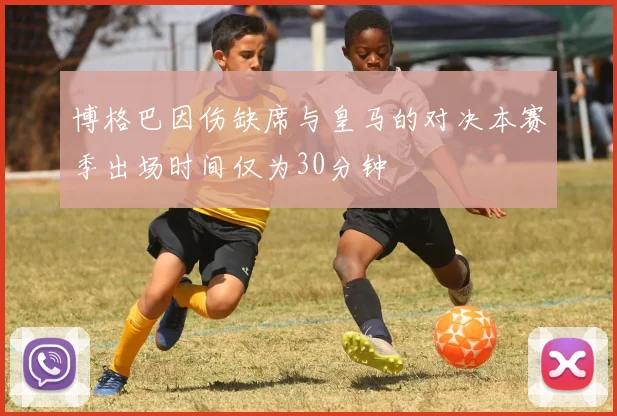 博格巴因伤缺席与皇马的对决本赛季出场时间仅为30分钟
