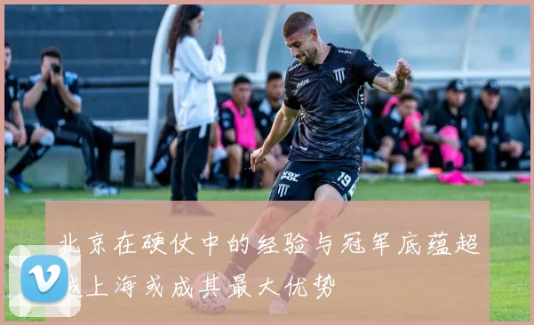 北京在硬仗中的经验与冠军底蕴超越上海或成其最大优势