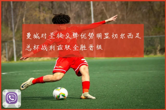 曼城对圣徒交锋优势明显切尔西足总杯战利兹联全胜晋级