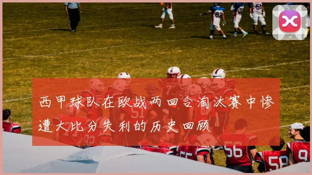 西甲球队在欧战两回合淘汰赛中惨遭大比分失利的历史回顾
