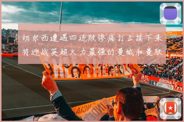 切尔西遭遇四连败惨痛打击接下来将迎战英超火力最强的曼城和曼联