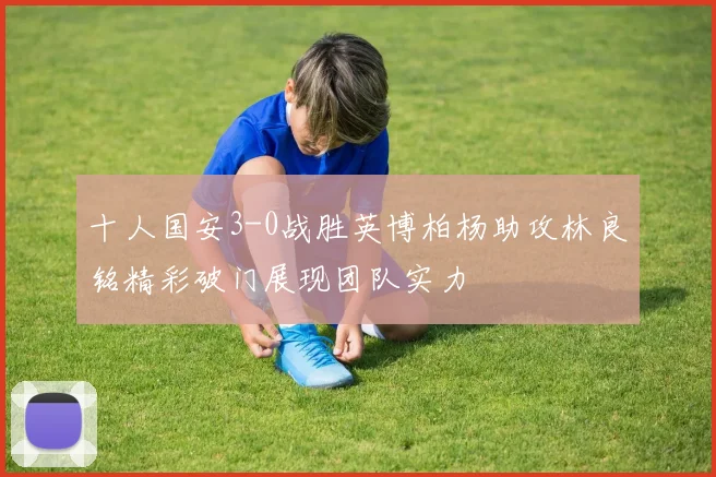 十人国安3-0战胜英博柏杨助攻林良铭精彩破门展现团队实力