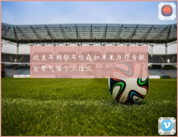 迈克布朗称布伦森如库里与邓肯般自带气场令人惊叹