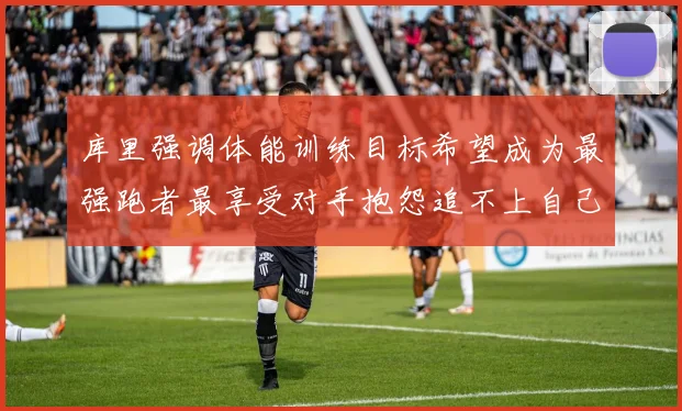 库里强调体能训练目标希望成为最强跑者最享受对手抱怨追不上自己