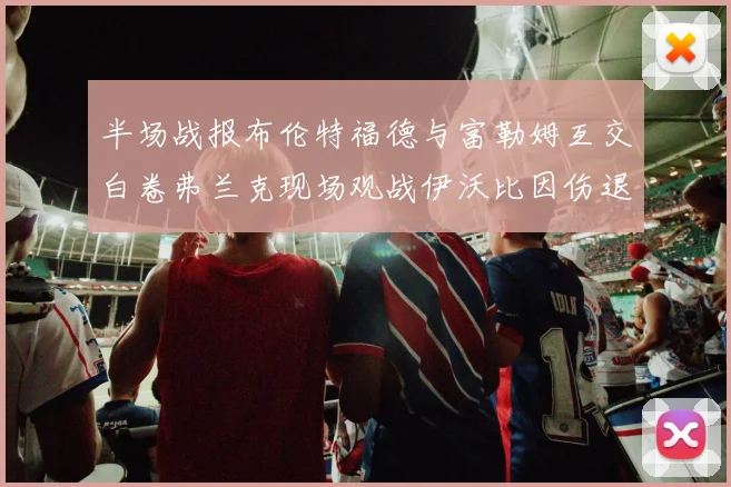 半场战报布伦特福德与富勒姆互交白卷弗兰克现场观战伊沃比因伤退场
