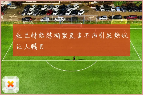 杜兰特怒怼湖蜜直言不讳引发热议让人瞩目