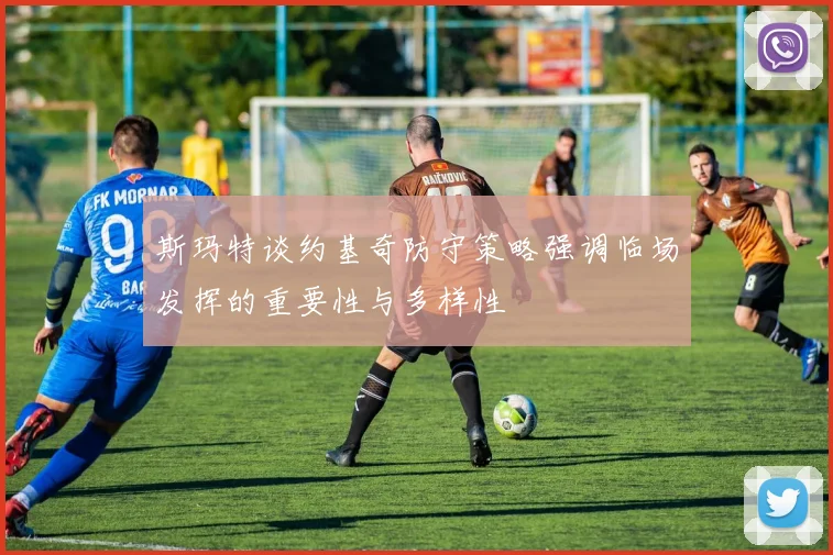 斯玛特谈约基奇防守策略强调临场发挥的重要性与多样性