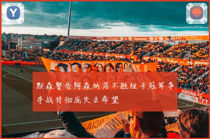 默森警告阿森纳若不胜纽卡冠军争夺战将彻底失去希望