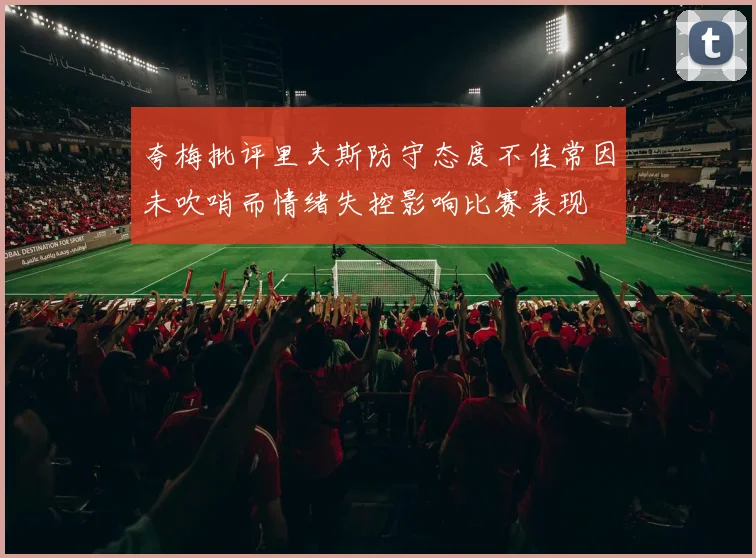 夸梅批评里夫斯防守态度不佳常因未吹哨而情绪失控影响比赛表现