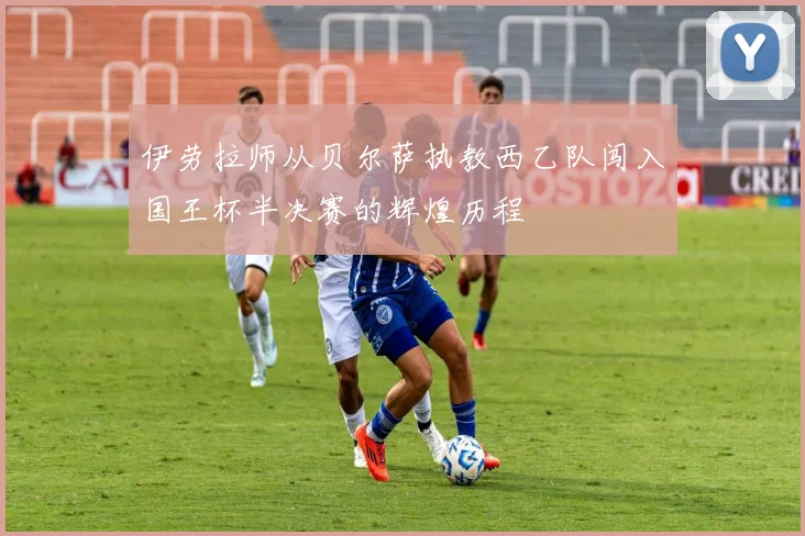 伊劳拉师从贝尔萨执教西乙队闯入国王杯半决赛的辉煌历程