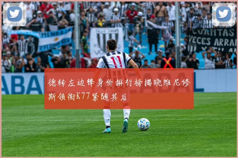 德转左边锋身价排行榜揭晓维尼修斯领衔K77紧随其后